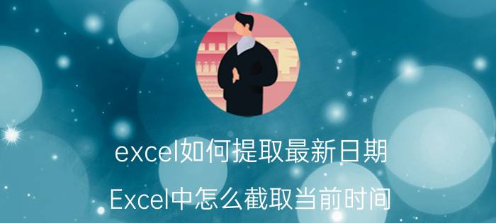 excel如何提取最新日期 Excel中怎么截取当前时间？